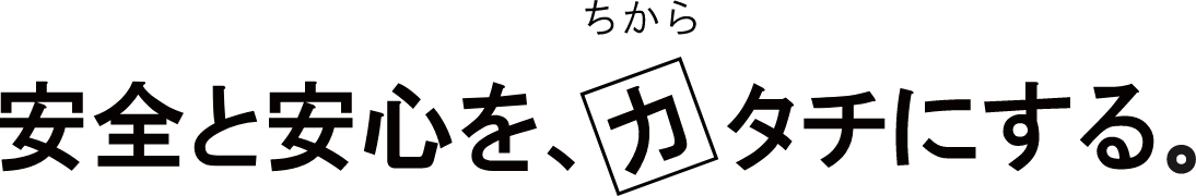 安心と安全を、力にする。